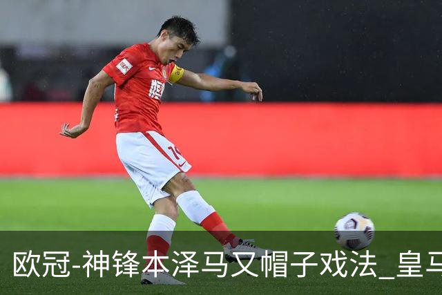 欧冠-神锋本泽马又帽子戏法 皇马3-1客胜切尔西